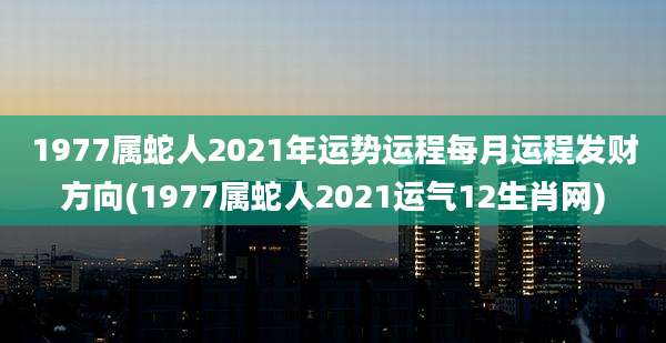 1977属蛇人2021年运势运程每月运程发财方向(1977属蛇人2021运气12生肖网)