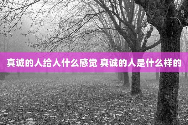 真诚的人给人什么感觉 真诚的人是什么样的