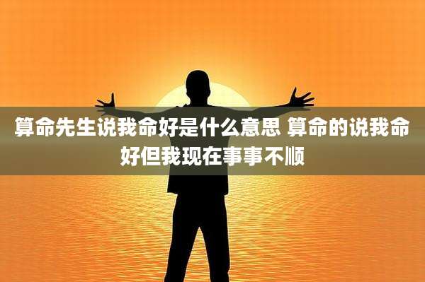 算命先生说我命好是什么意思 算命的说我命好但我现在事事不顺