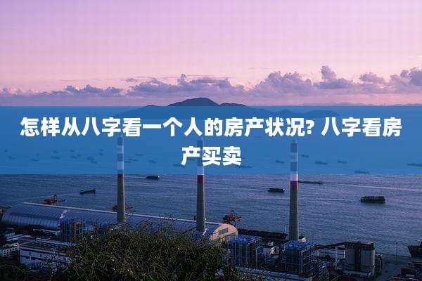 怎样从八字看一个人的房产状况? 八字看房产买卖
