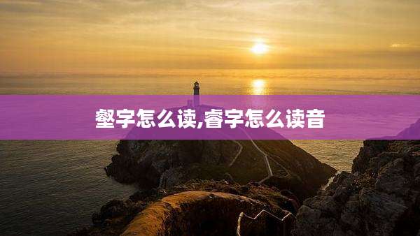 壑字怎么读,睿字怎么读音