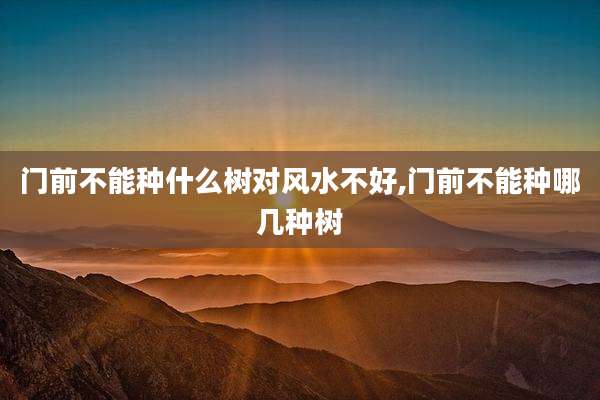 门前不能种什么树对风水不好,门前不能种哪几种树