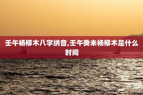壬午杨柳木八字纳音,壬午癸未杨柳木是什么时间