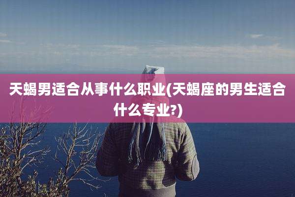 天蝎男适合从事什么职业(天蝎座的男生适合什么专业?)