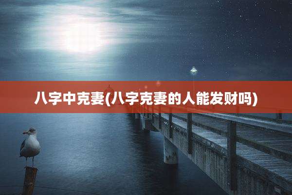 八字中克妻(八字克妻的人能发财吗)