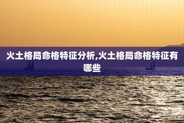 火土格局命格特征分析,火土格局命格特征有哪些