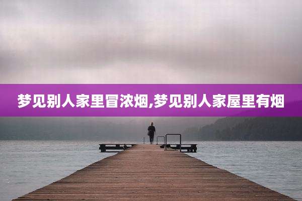 梦见别人家里冒浓烟,梦见别人家屋里有烟