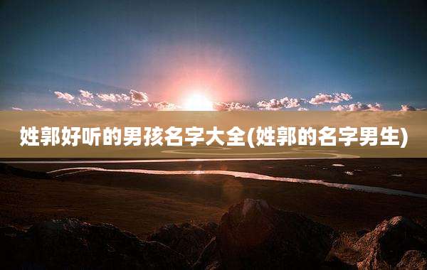 姓郭好听的男孩名字大全(姓郭的名字男生)