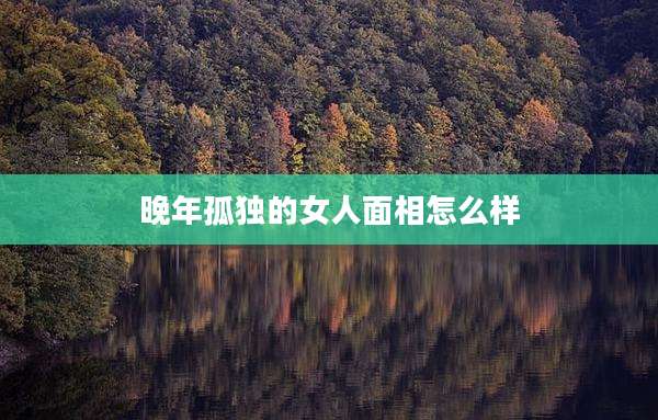 晚年孤独的女人面相怎么样