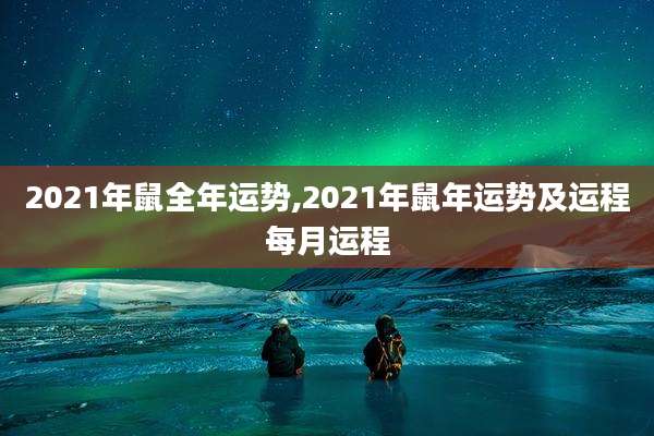 2021年鼠全年运势,2021年鼠年运势及运程每月运程
