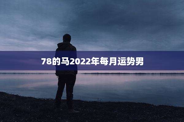 78的马2022年每月运势男