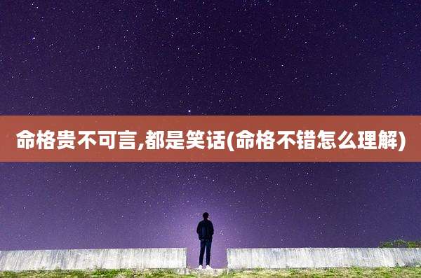 命格贵不可言,都是笑话(命格不错怎么理解)