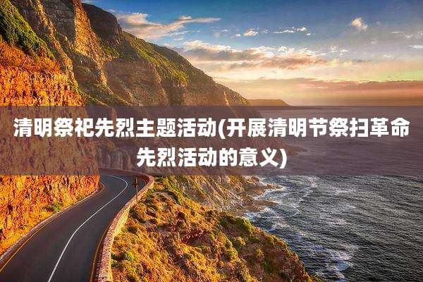 清明祭祀先烈主题活动(开展清明节祭扫革命先烈活动的意义)