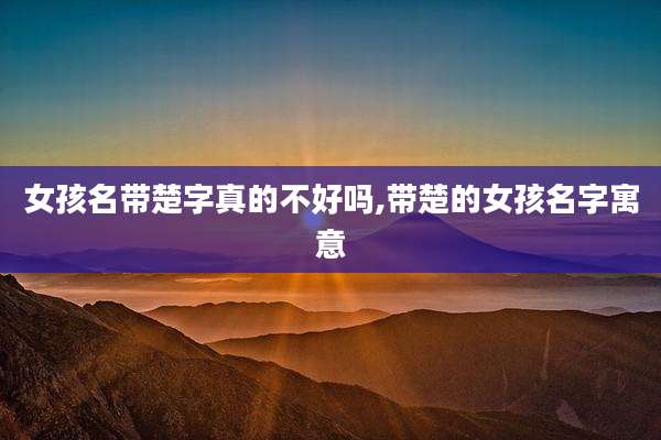 女孩名带楚字真的不好吗,带楚的女孩名字寓意