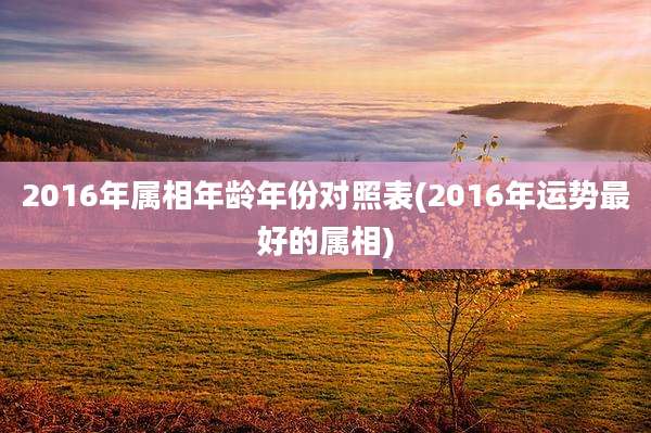 2016年属相年龄年份对照表(2016年运势最好的属相)