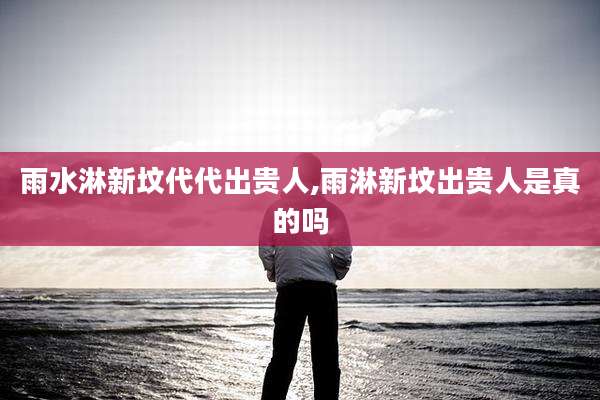 雨水淋新坟代代出贵人,雨淋新坟出贵人是真的吗