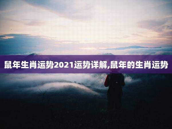 鼠年生肖运势2021运势详解,鼠年的生肖运势