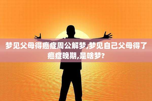 梦见父母得癌症周公解梦,梦见自己父母得了癌症晚期,是啥梦?