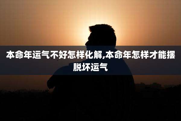 本命年运气不好怎样化解,本命年怎样才能摆脱坏运气