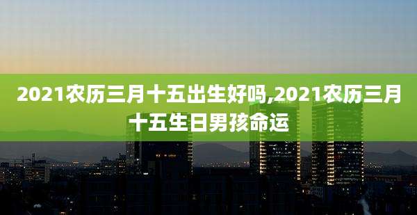2021农历三月十五出生好吗,2021农历三月十五生日男孩命运