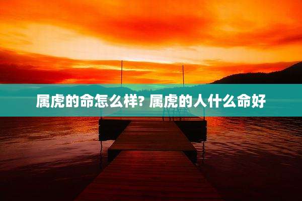 属虎的命怎么样? 属虎的人什么命好