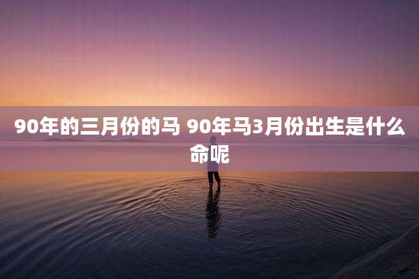 90年的三月份的马 90年马3月份出生是什么命呢