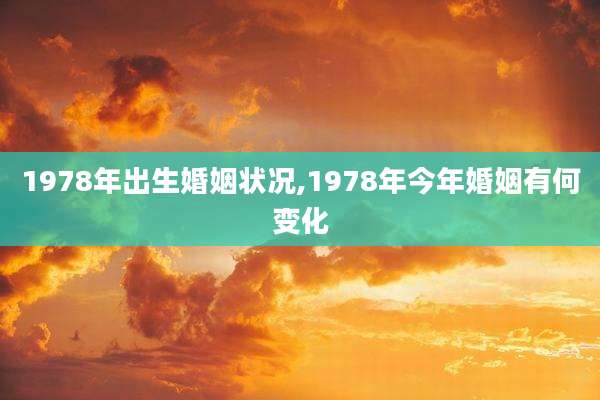 1978年出生婚姻状况,1978年今年婚姻有何变化
