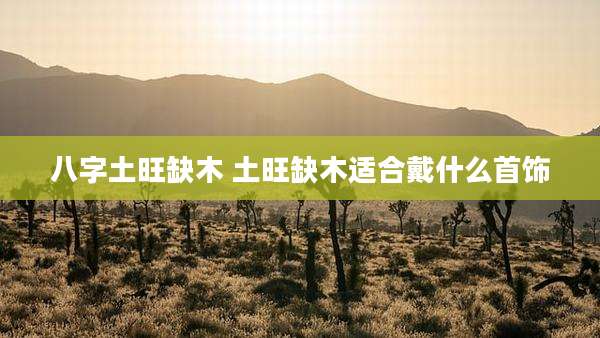 八字土旺缺木 土旺缺木适合戴什么首饰
