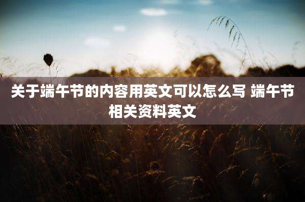 关于端午节的内容用英文可以怎么写 端午节相关资料英文