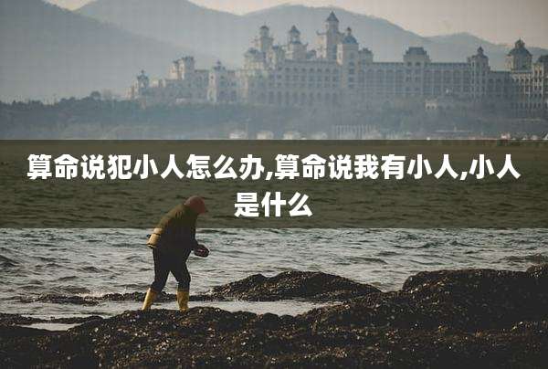 算命说犯小人怎么办,算命说我有小人,小人是什么