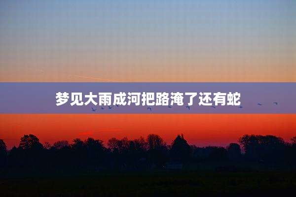 梦见大雨成河把路淹了还有蛇