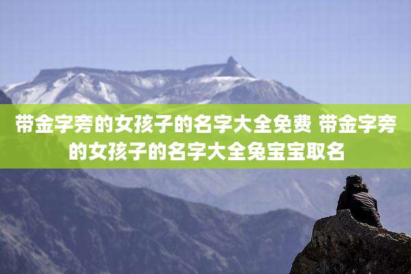 带金字旁的女孩子的名字大全免费 带金字旁的女孩子的名字大全兔宝宝取名