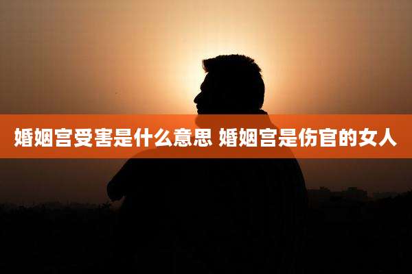 婚姻宫受害是什么意思 婚姻宫是伤官的女人