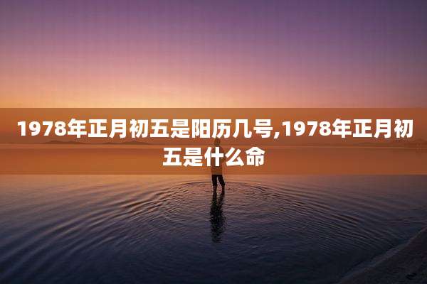 1978年正月初五是阳历几号,1978年正月初五是什么命