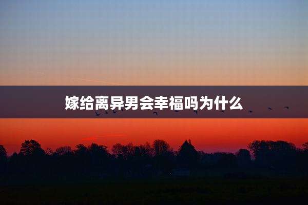 嫁给离异男会幸福吗为什么