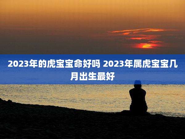 2023年的虎宝宝命好吗 2023年属虎宝宝几月出生最好