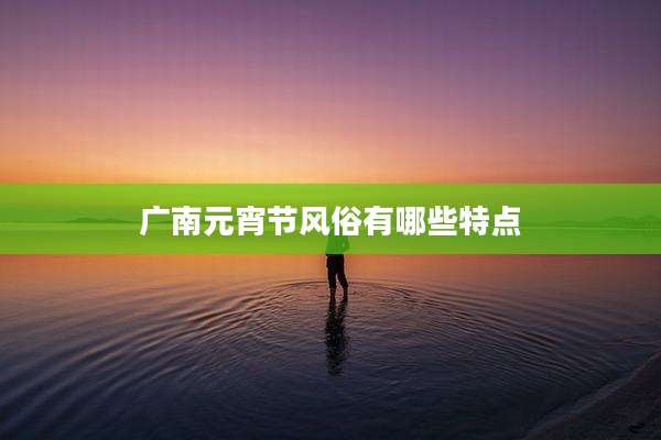 广南元宵节风俗有哪些特点