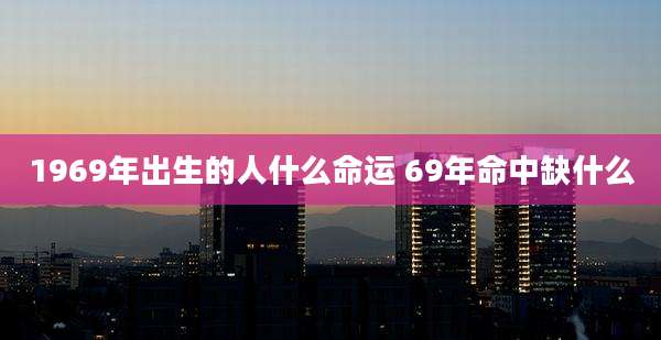 1969年出生的人什么命运 69年命中缺什么