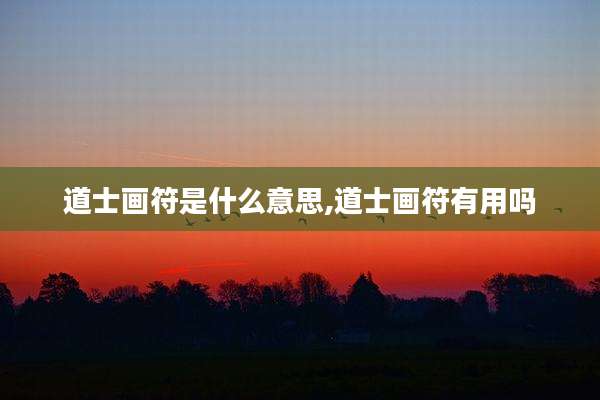道士画符是什么意思,道士画符有用吗