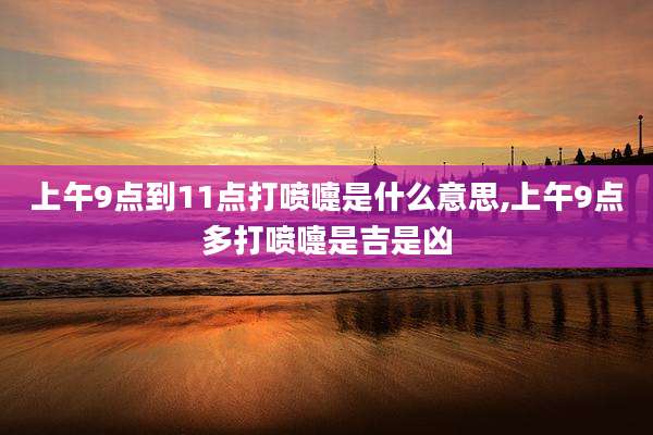 上午9点到11点打喷嚏是什么意思,上午9点多打喷嚏是吉是凶