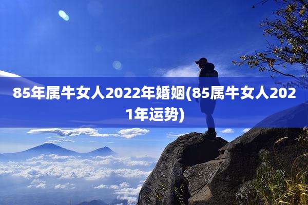85年属牛女人2022年婚姻(85属牛女人2021年运势)