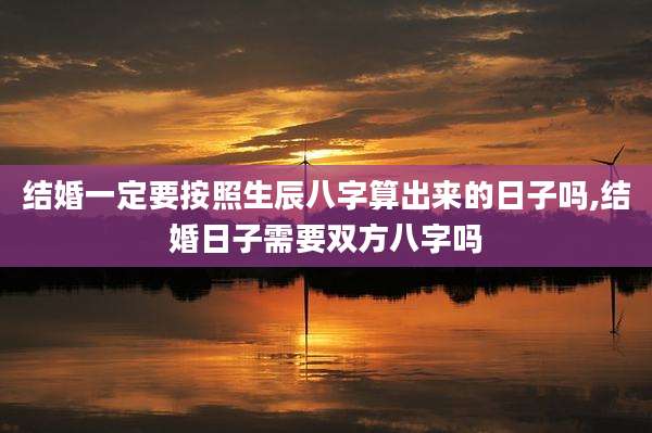 结婚一定要按照生辰八字算出来的日子吗,结婚日子需要双方八字吗