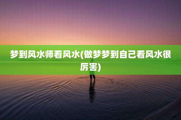 梦到风水师看风水(做梦梦到自己看风水很厉害)