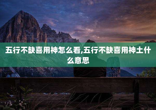 五行不缺喜用神怎么看,五行不缺喜用神土什么意思