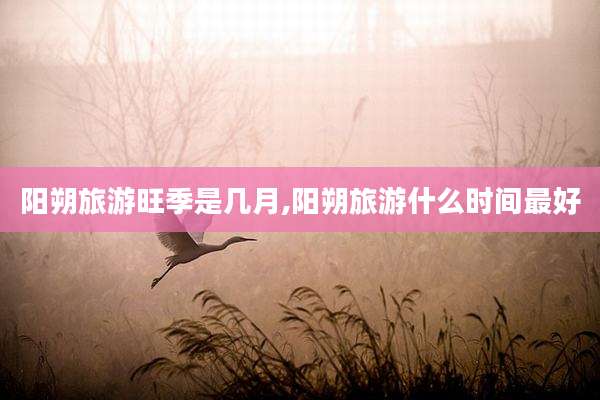阳朔旅游旺季是几月,阳朔旅游什么时间最好