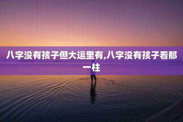 八字没有孩子但大运里有,八字没有孩子看那一柱