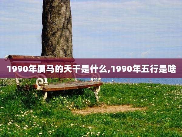 1990年属马的天干是什么,1990年五行是啥