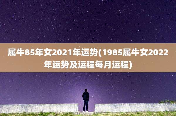 属牛85年女2021年运势(1985属牛女2022年运势及运程每月运程)