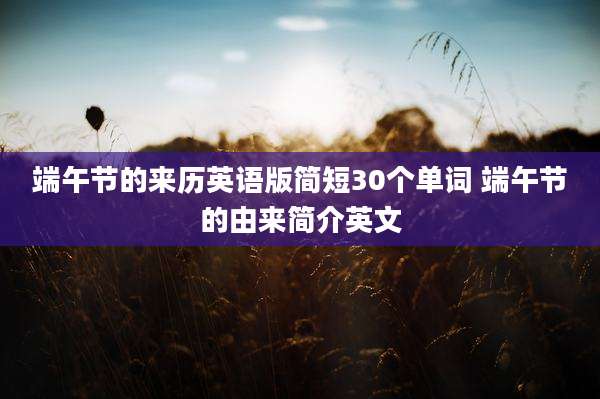 端午节的来历英语版简短30个单词 端午节的由来简介英文