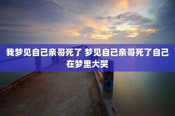 我梦见自己亲哥死了 梦见自己亲哥死了自己在梦里大哭
